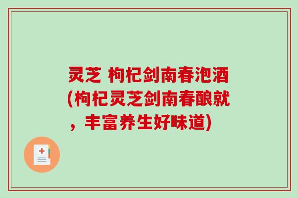 灵芝 枸杞剑南春泡酒(枸杞灵芝剑南春酿就，丰富养生好味道)