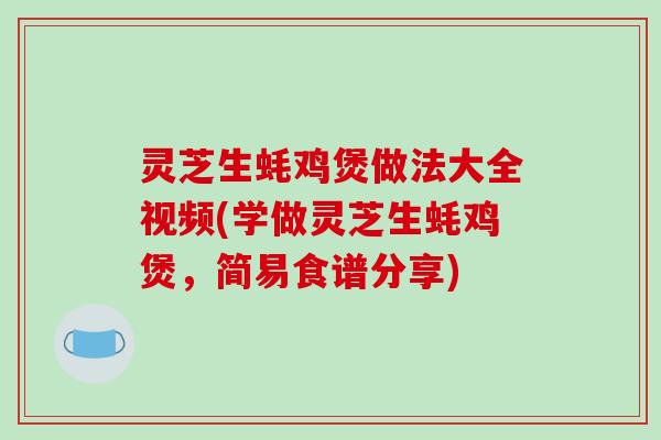 灵芝生蚝鸡煲做法大全视频(学做灵芝生蚝鸡煲，简易食谱分享)