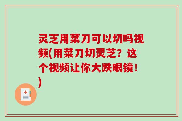 灵芝用菜刀可以切吗视频(用菜刀切灵芝？这个视频让你大跌眼镜！)