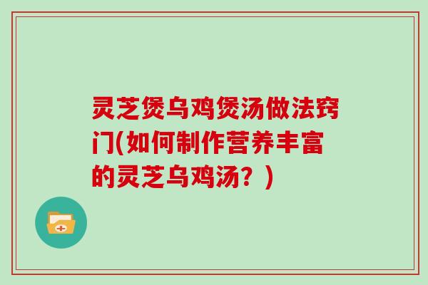 灵芝煲乌鸡煲汤做法窍门(如何制作营养丰富的灵芝乌鸡汤？)