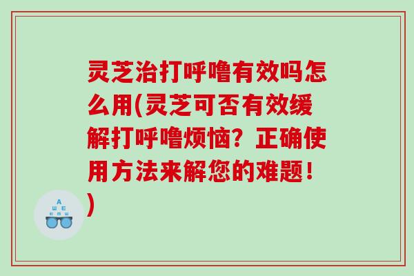 灵芝治打呼噜有效吗怎么用(灵芝可否有效缓解打呼噜烦恼？正确使用方法来解您的难题！)