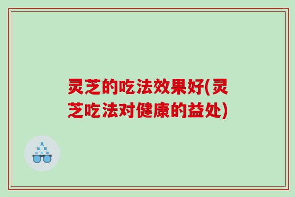 灵芝的吃法效果好(灵芝吃法对健康的益处)