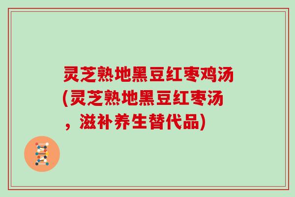 灵芝熟地黑豆红枣鸡汤(灵芝熟地黑豆红枣汤，滋补养生替代品)
