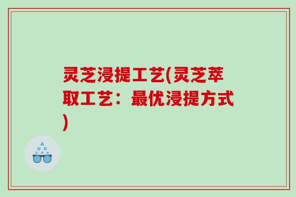 灵芝浸提工艺(灵芝萃取工艺：优浸提方式)