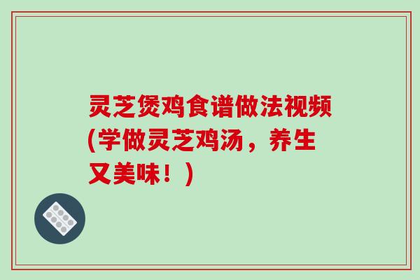 灵芝煲鸡食谱做法视频(学做灵芝鸡汤，养生又美味！)