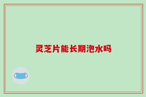 灵芝片能长期泡水吗