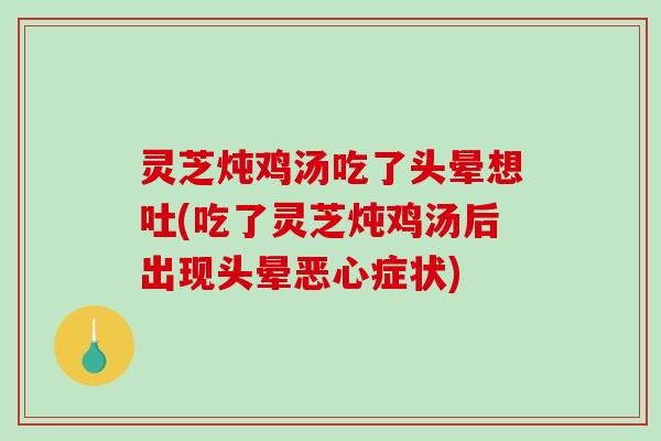 灵芝炖鸡汤吃了头晕想吐(吃了灵芝炖鸡汤后出现头晕恶心症状)