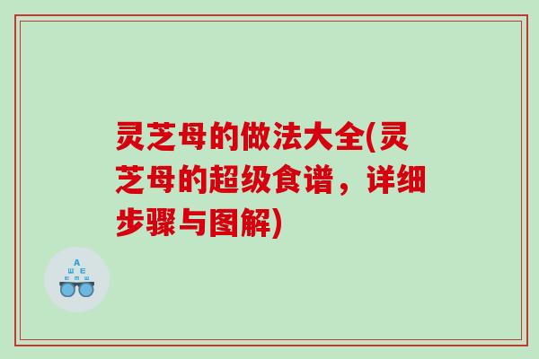 灵芝母的做法大全(灵芝母的超级食谱，详细步骤与图解)