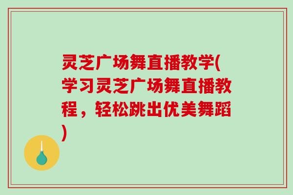 灵芝广场舞直播教学(学习灵芝广场舞直播教程，轻松跳出优美舞蹈)