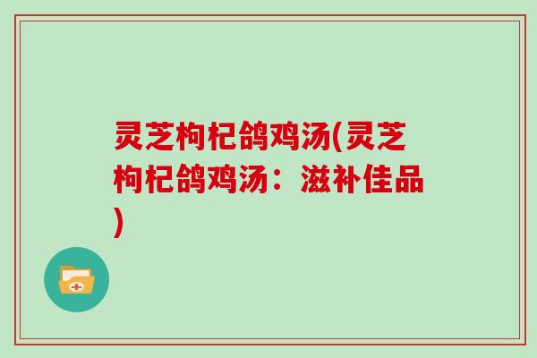 灵芝枸杞鸽鸡汤(灵芝枸杞鸽鸡汤：滋补佳品)