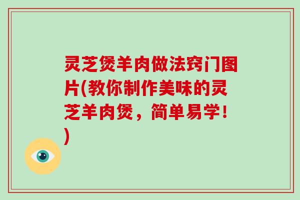 灵芝煲羊肉做法窍门图片(教你制作美味的灵芝羊肉煲，简单易学！)