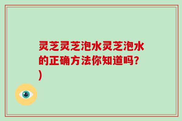 灵芝灵芝泡水灵芝泡水的正确方法你知道吗？)