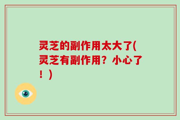 灵芝的副作用太大了(灵芝有副作用？小心了！)