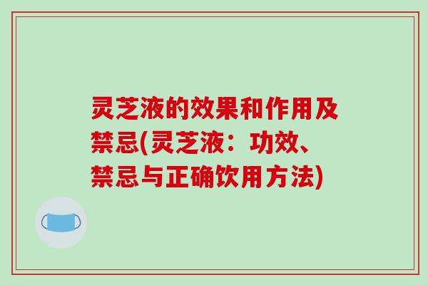 灵芝液的效果和作用及禁忌(灵芝液：功效、禁忌与正确饮用方法)