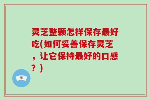 灵芝整颗怎样保存最好吃(如何妥善保存灵芝，让它保持最好的口感？)