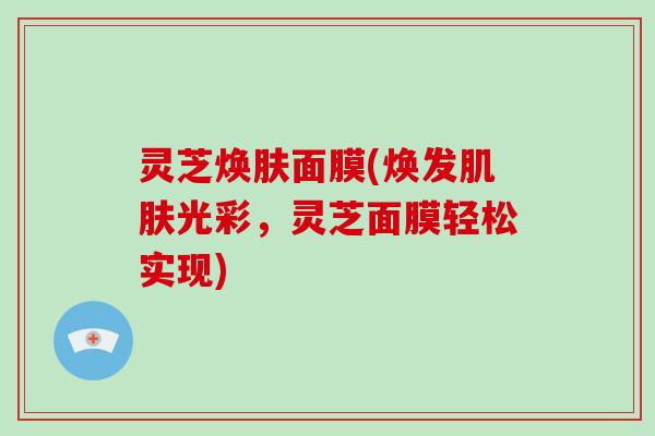 灵芝焕肤面膜(焕发光彩，灵芝面膜轻松实现)