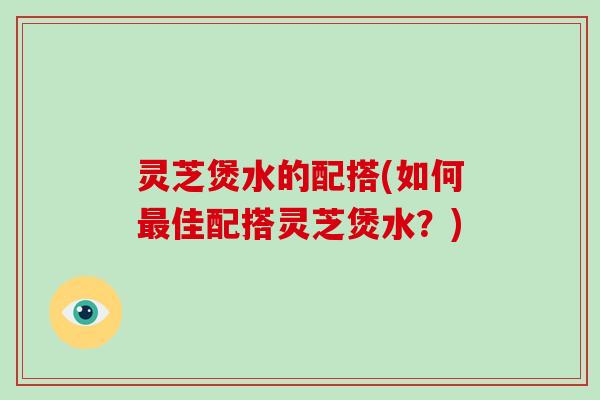 灵芝煲水的配搭(如何佳配搭灵芝煲水？)
