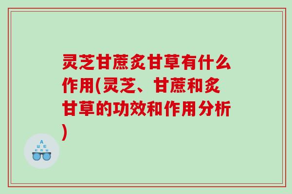 灵芝甘蔗炙甘草有什么作用(灵芝、甘蔗和炙甘草的功效和作用分析)