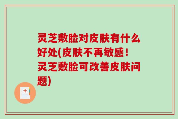 灵芝敷脸对皮肤有什么好处(皮肤不再敏感！灵芝敷脸可改善皮肤问题)