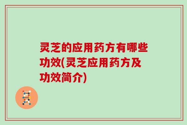 灵芝的应用药方有哪些功效(灵芝应用药方及功效简介)