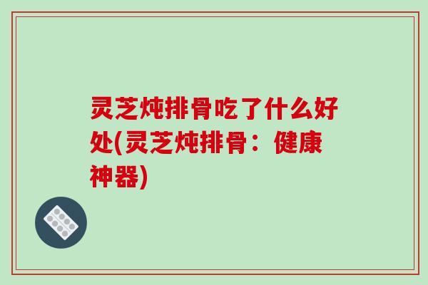 灵芝炖排骨吃了什么好处(灵芝炖排骨：健康神器)