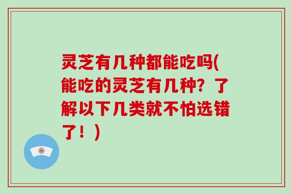 灵芝有几种都能吃吗(能吃的灵芝有几种？了解以下几类就不怕选错了！)