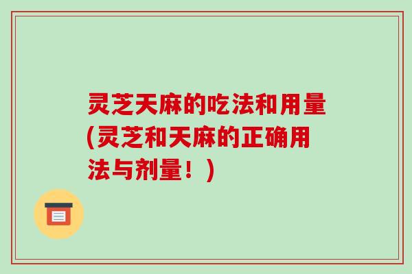灵芝天麻的吃法和用量(灵芝和天麻的正确用法与剂量！)