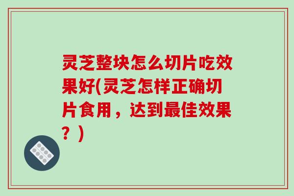 灵芝整块怎么切片吃效果好(灵芝怎样正确切片食用，达到最佳效果？)