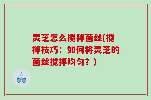 灵芝怎么搅拌菌丝(搅拌技巧：如何将灵芝的菌丝搅拌均匀？)