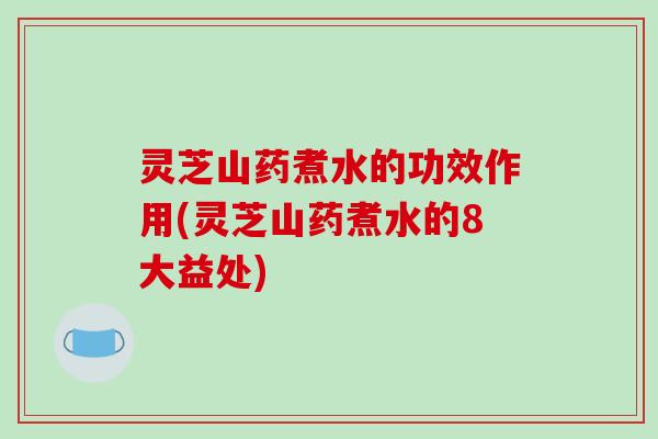 灵芝山药煮水的功效作用(灵芝山药煮水的8大益处)