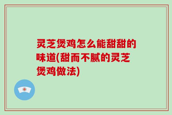 灵芝煲鸡怎么能甜甜的味道(甜而不腻的灵芝煲鸡做法)