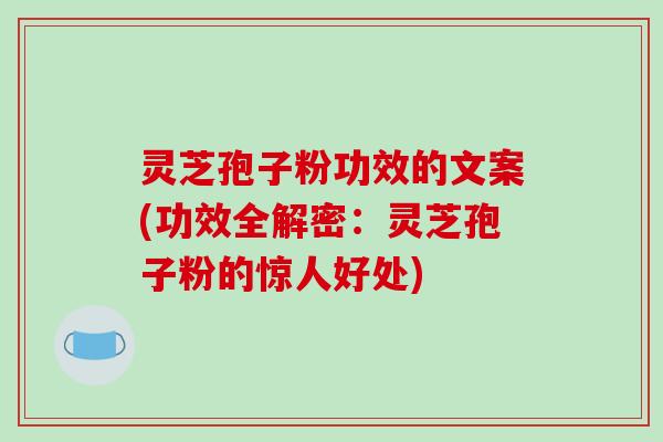灵芝孢子粉功效的文案(功效全解密：灵芝孢子粉的惊人好处)