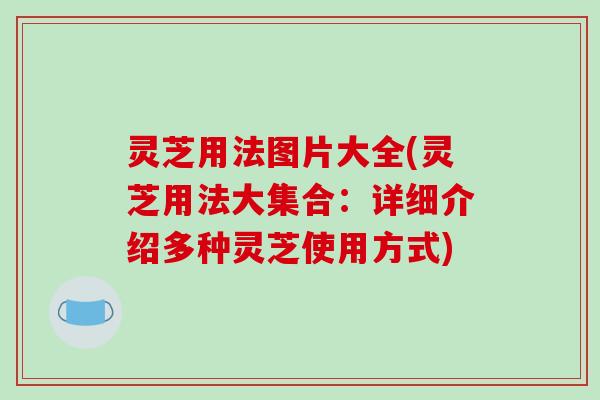 灵芝用法图片大全(灵芝用法大集合：详细介绍多种灵芝使用方式)