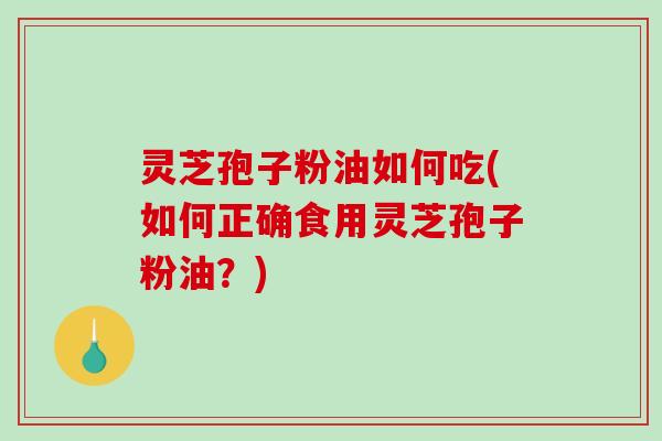 灵芝孢子粉油如何吃(如何正确食用灵芝孢子粉油？)