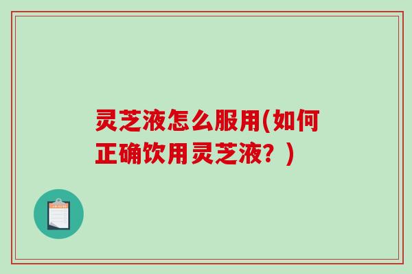 灵芝液怎么服用(如何正确饮用灵芝液？)