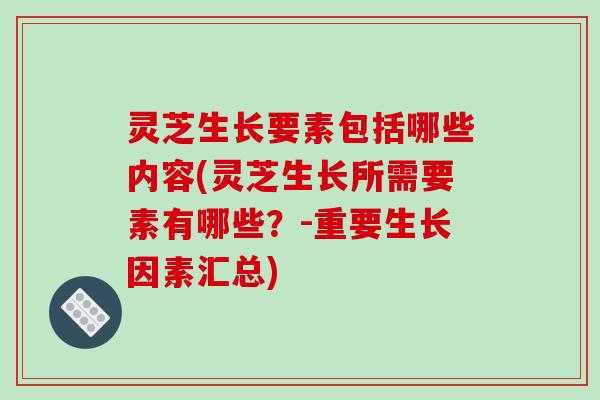 灵芝生长要素包括哪些内容(灵芝生长所需要素有哪些？-重要生长因素汇总)