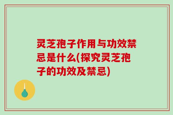 灵芝孢子作用与功效禁忌是什么(探究灵芝孢子的功效及禁忌)