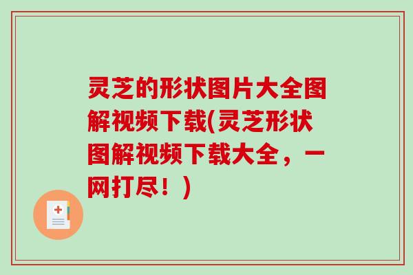 灵芝的形状图片大全图解视频下载(灵芝形状图解视频下载大全，一网打尽！)