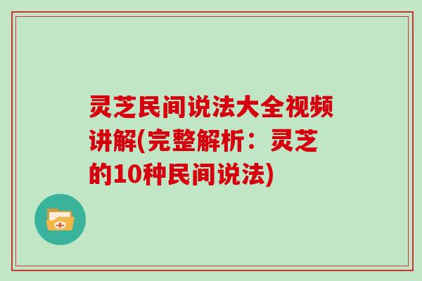 灵芝民间说法大全视频讲解(完整解析：灵芝的10种民间说法)