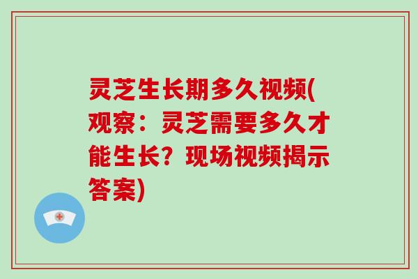 灵芝生长期多久视频(观察：灵芝需要多久才能生长？现场视频揭示答案)