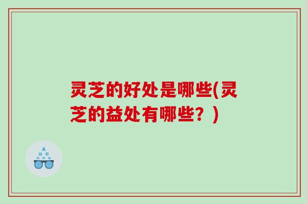 灵芝的好处是哪些(灵芝的益处有哪些？)
