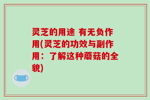 灵芝的用途 有无负作用(灵芝的功效与副作用：了解这种蘑菇的全貌)