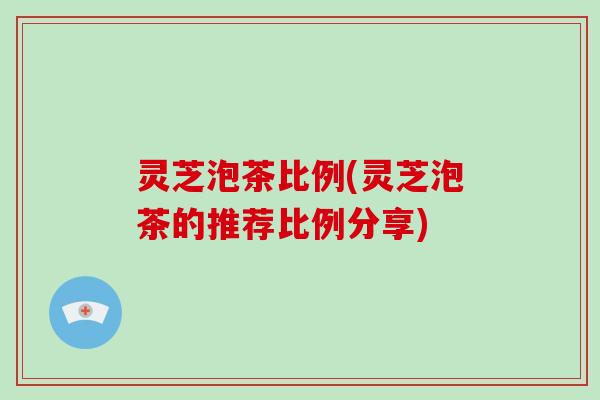 灵芝泡茶比例(灵芝泡茶的推荐比例分享)