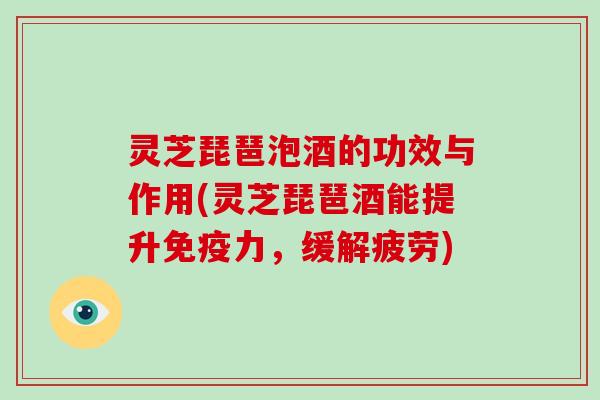 灵芝琵琶泡酒的功效与作用(灵芝琵琶酒能提升免疫力，缓解疲劳)