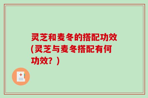 灵芝和麦冬的搭配功效(灵芝与麦冬搭配有何功效？)