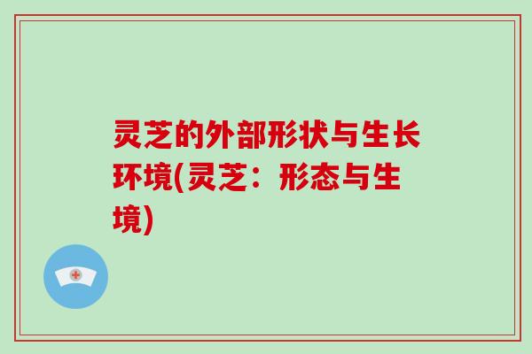 灵芝的外部形状与生长环境(灵芝：形态与生境)