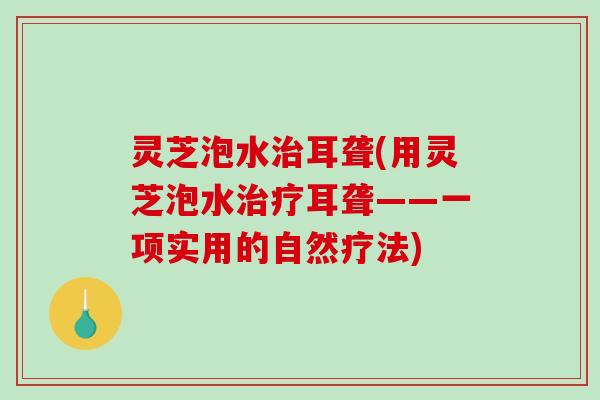 灵芝泡水耳聋(用灵芝泡水耳聋——一项实用的自然疗法)