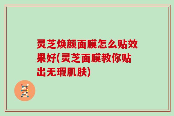 灵芝焕颜面膜怎么贴效果好(灵芝面膜教你贴出无瑕)