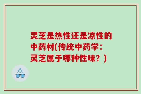灵芝是热性还是凉性的中药材(传统中药学：灵芝属于哪种性味？)