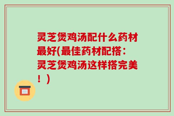灵芝煲鸡汤配什么药材好(佳药材配搭：灵芝煲鸡汤这样搭完美！)